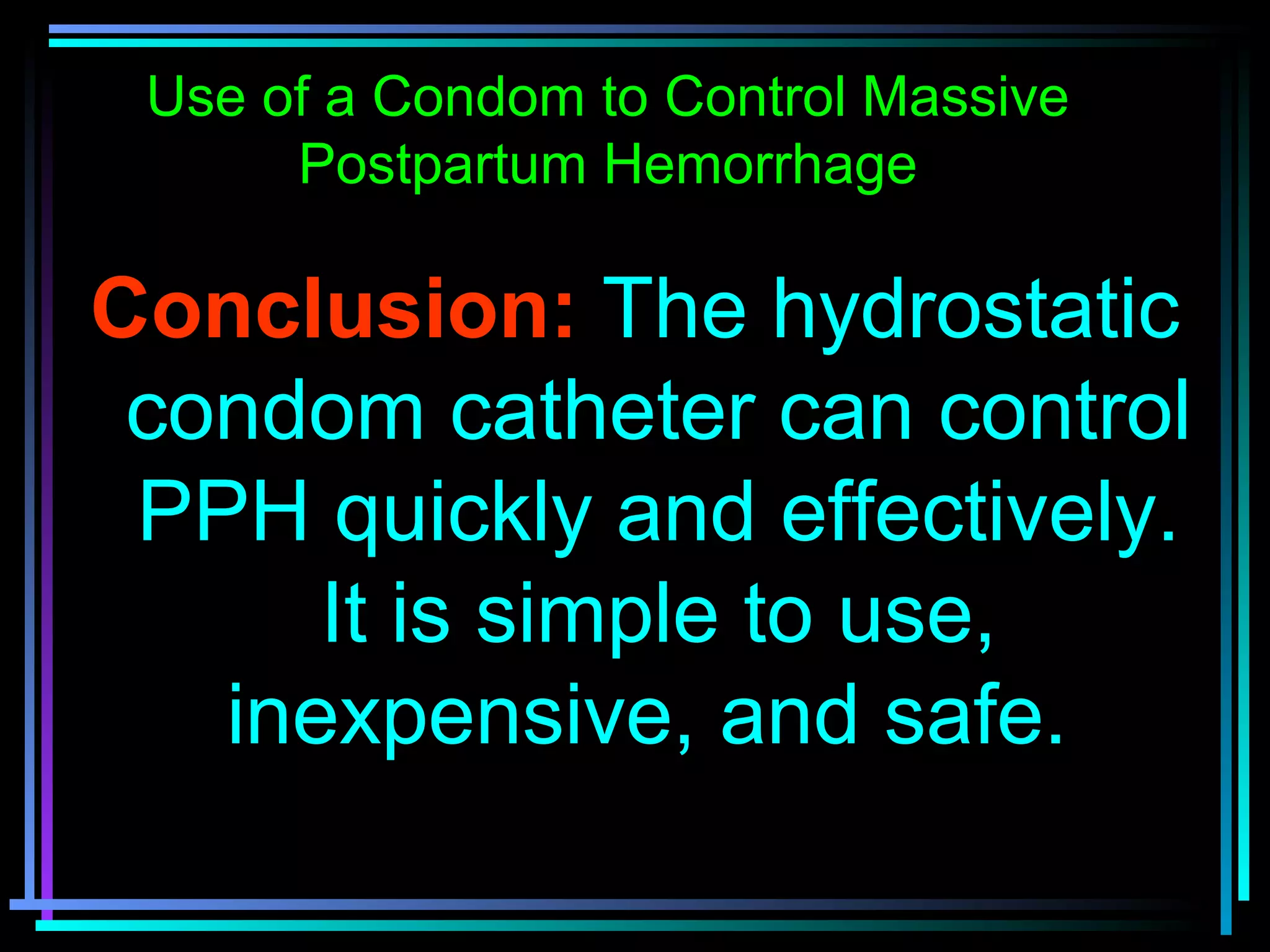 72
Conclusion: The hydrostatic
condom catheter can control
PPH quickly and effectively.
It is simple to use,
inexpensive, and safe.
Use of a Condom to Control Massive
Postpartum Hemorrhage
 