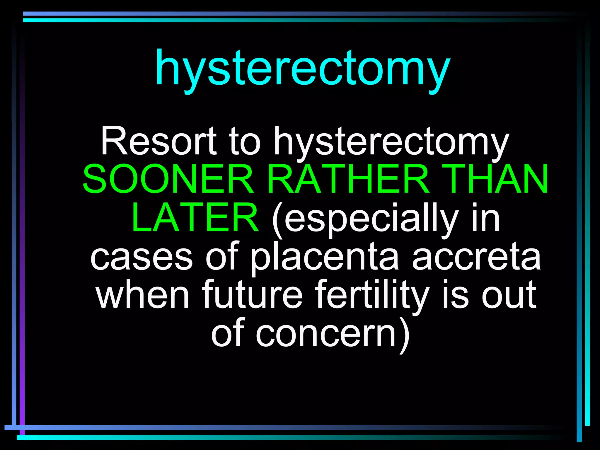 76
hysterectomyhysterectomy
Resort to hysterectomyResort to hysterectomy
SOONER RATHER THANSOONER RATHER THAN
LATERLATER (especially in(especially in
cases of placenta accretacases of placenta accreta
when future fertility is outwhen future fertility is out
of concern)of concern)
 