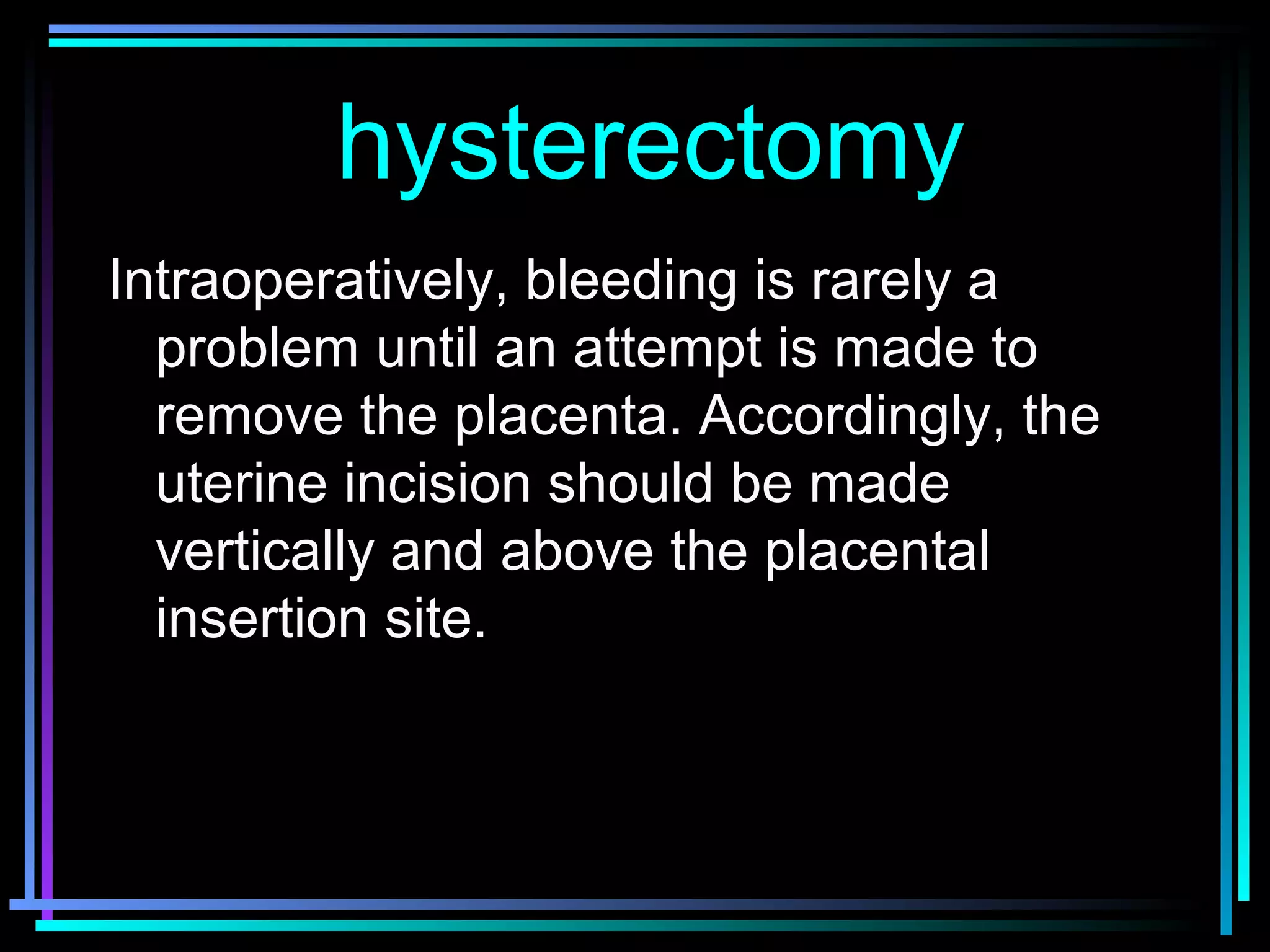 77
Intraoperatively, bleeding is rarely a
problem until an attempt is made to
remove the placenta. Accordingly, the
uterine incision should be made
vertically and above the placental
insertion site.
hysterectomyhysterectomy
 