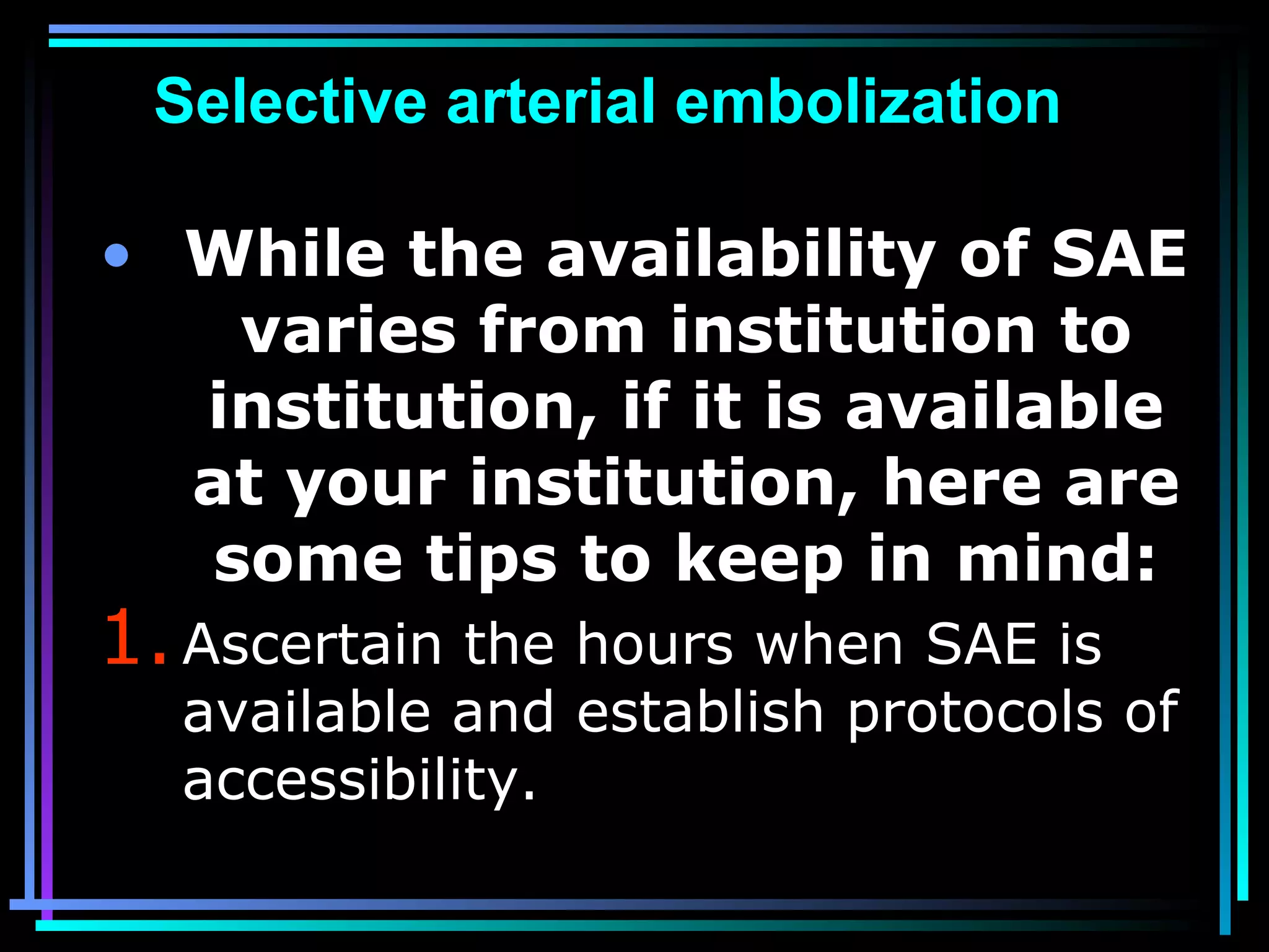 79
Selective arterial embolization
• While the availability of SAE
varies from institution to
institution, if it is available
at your institution, here are
some tips to keep in mind:
1.Ascertain the hours when SAE is
available and establish protocols of
accessibility.
 