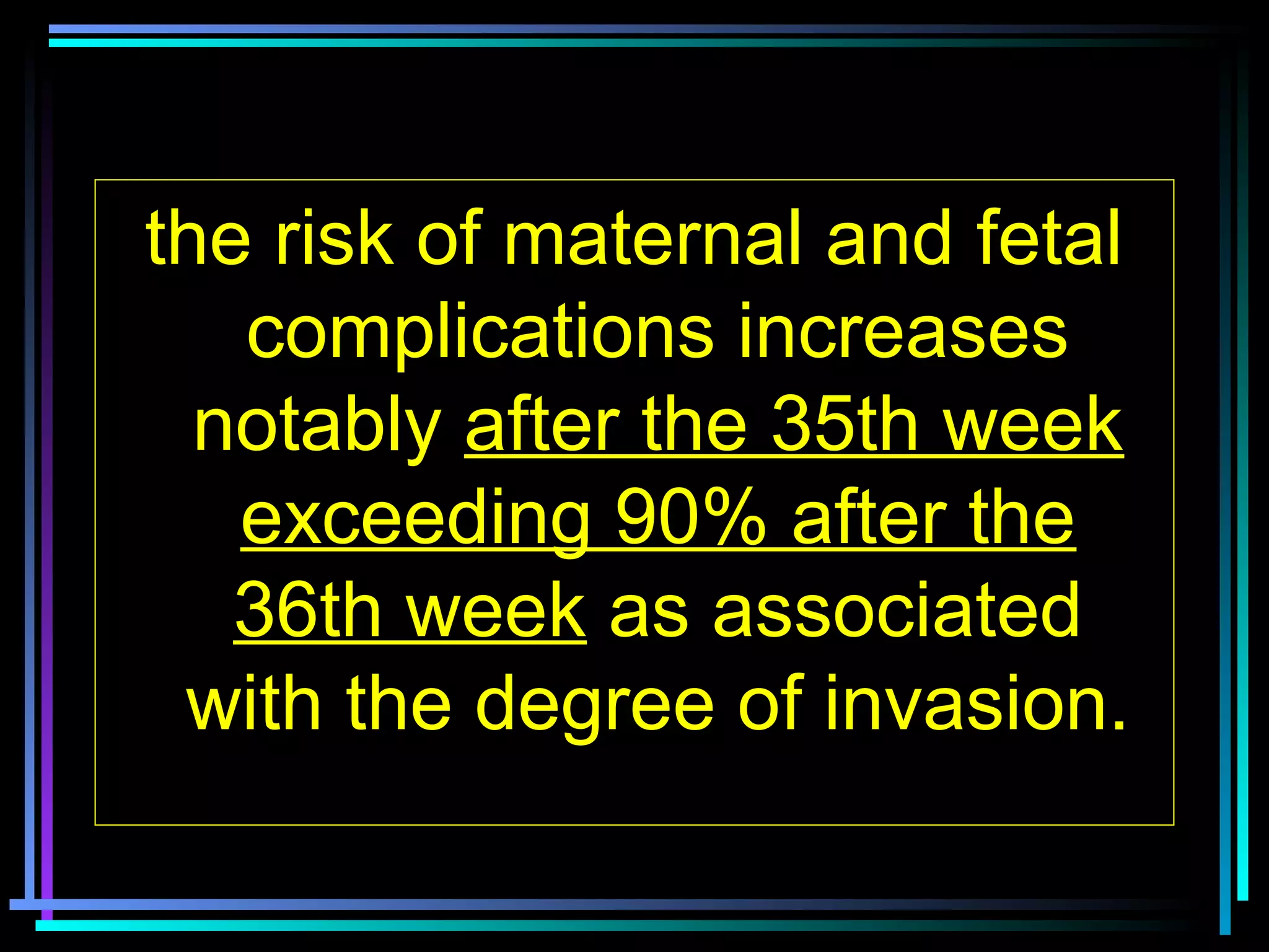 8
the risk of maternal and fetal
complications increases
notably after the 35th week
exceeding 90% after the
36th week as associated
with the degree of invasion.
 