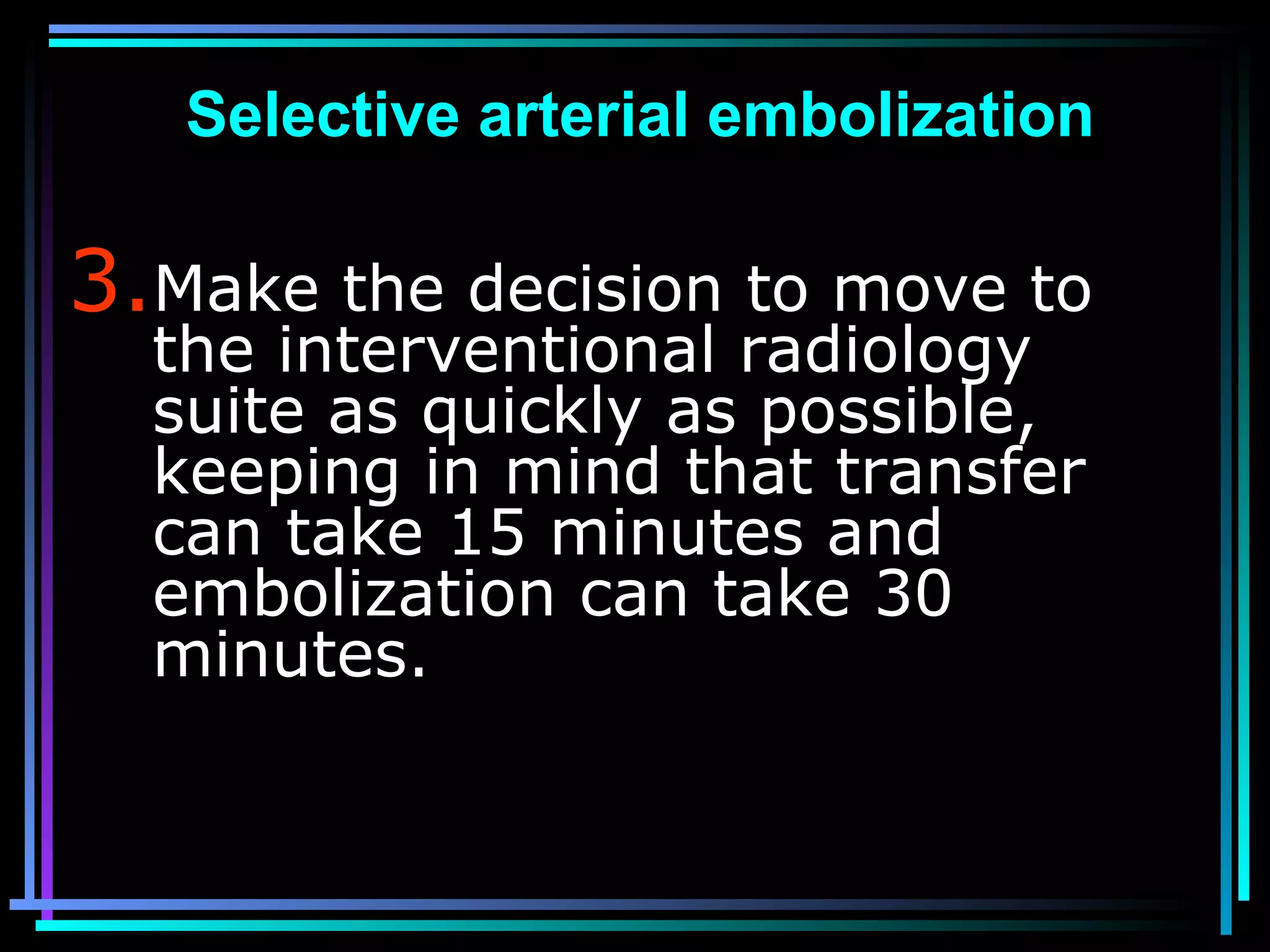 81
3.Make the decision to move to
the interventional radiology
suite as quickly as possible,
keeping in mind that transfer
can take 15 minutes and
embolization can take 30
minutes.
Selective arterial embolization
 