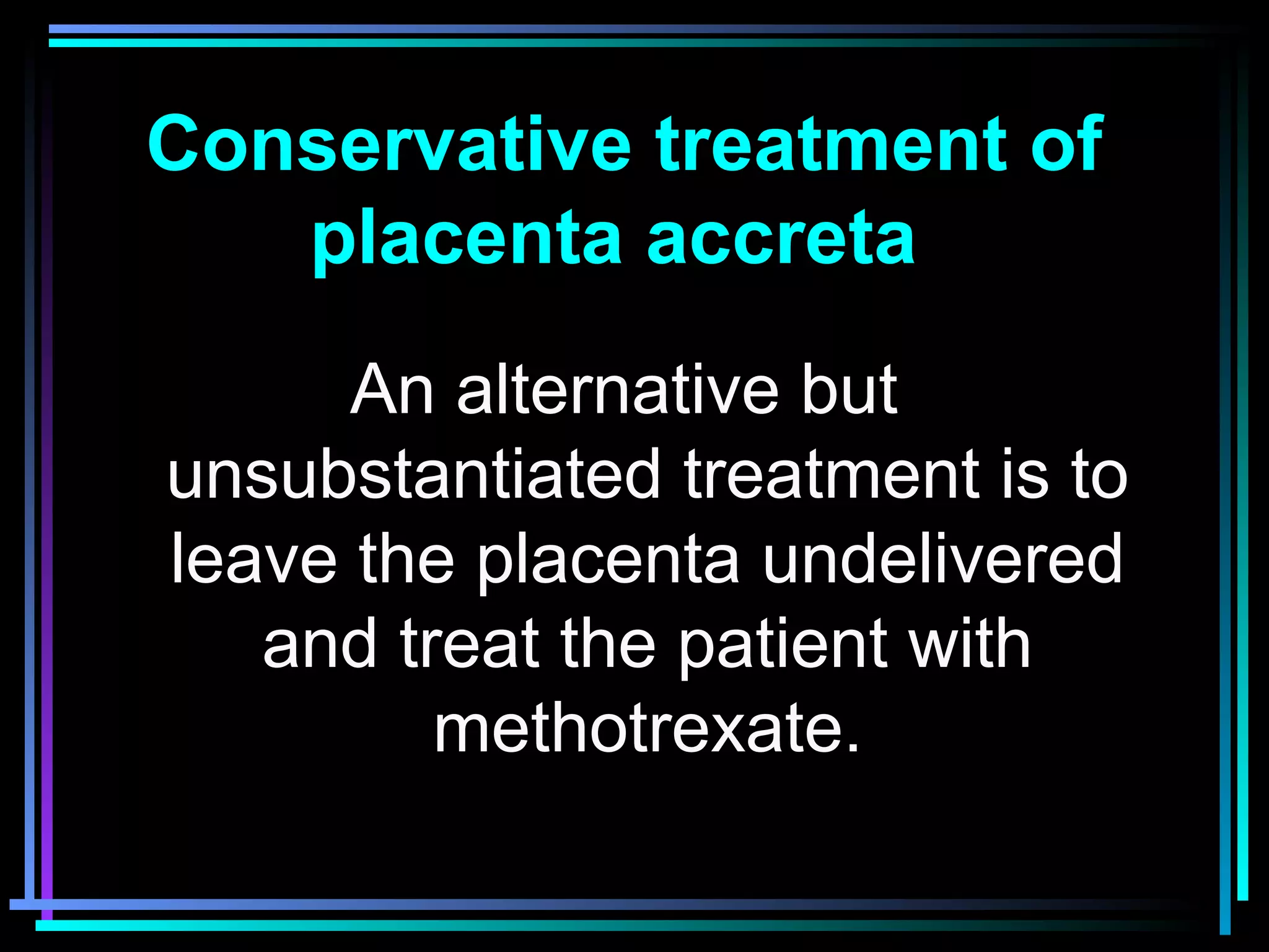 82
An alternative but
unsubstantiated treatment is to
leave the placenta undelivered
and treat the patient with
methotrexate.
Conservative treatment of
placenta accreta
 