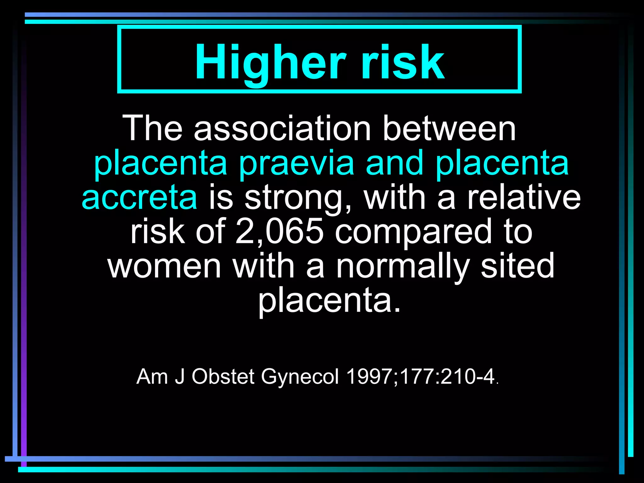 9
Higher risk
The association between
placenta praevia and placenta
accreta is strong, with a relative
risk of 2,065 compared to
women with a normally sited
placenta.
Am J Obstet Gynecol 1997;177:210-4.
 