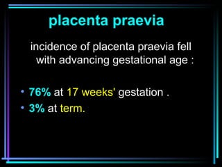 16
incidence of placenta praevia fell
with advancing gestational age :
• 76% at 17 weeks' gestation .
• 3% at term.
placen...