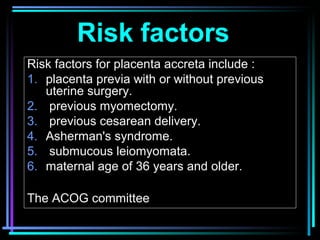 7
Risk factors
Risk factors for placenta accreta include :
1. placenta previa with or without previous
uterine surgery.
2....
