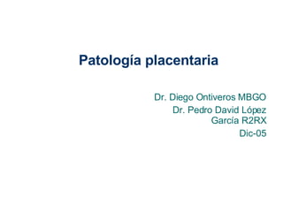 Patología placentaria Dr. Diego Ontiveros MBGO Dr. Pedro David López García R2RX Dic-05 
