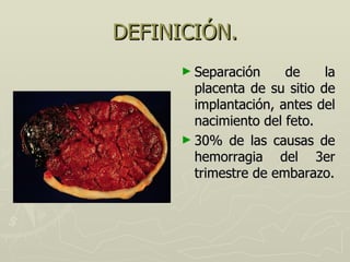 DEFINICIÓN. <ul><li>Separación de la placenta de su sitio de implantación, antes del nacimiento del feto. </li></ul><ul><l...