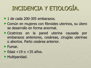 INCIDENCIA Y ETIOLOGÍA. <ul><li>1 de cada 200-305 embarazos. </li></ul><ul><li>Común en mujeres con fibroides uterinos, su...