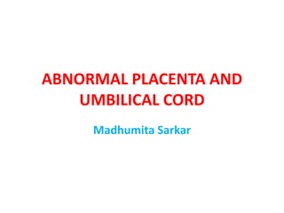 ABNORMAL PLACENTA AND
UMBILICAL CORD
Madhumita Sarkar
 