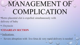 MANAGEMENT OF
COMPLICATION
•Retro placental clot is expelled simultaneously with
delivery of baby
•- Oxytocin
•CESAREAN SECTION
• Indications
- Severe abruption with live fetus & very rapid delivery is needed
 