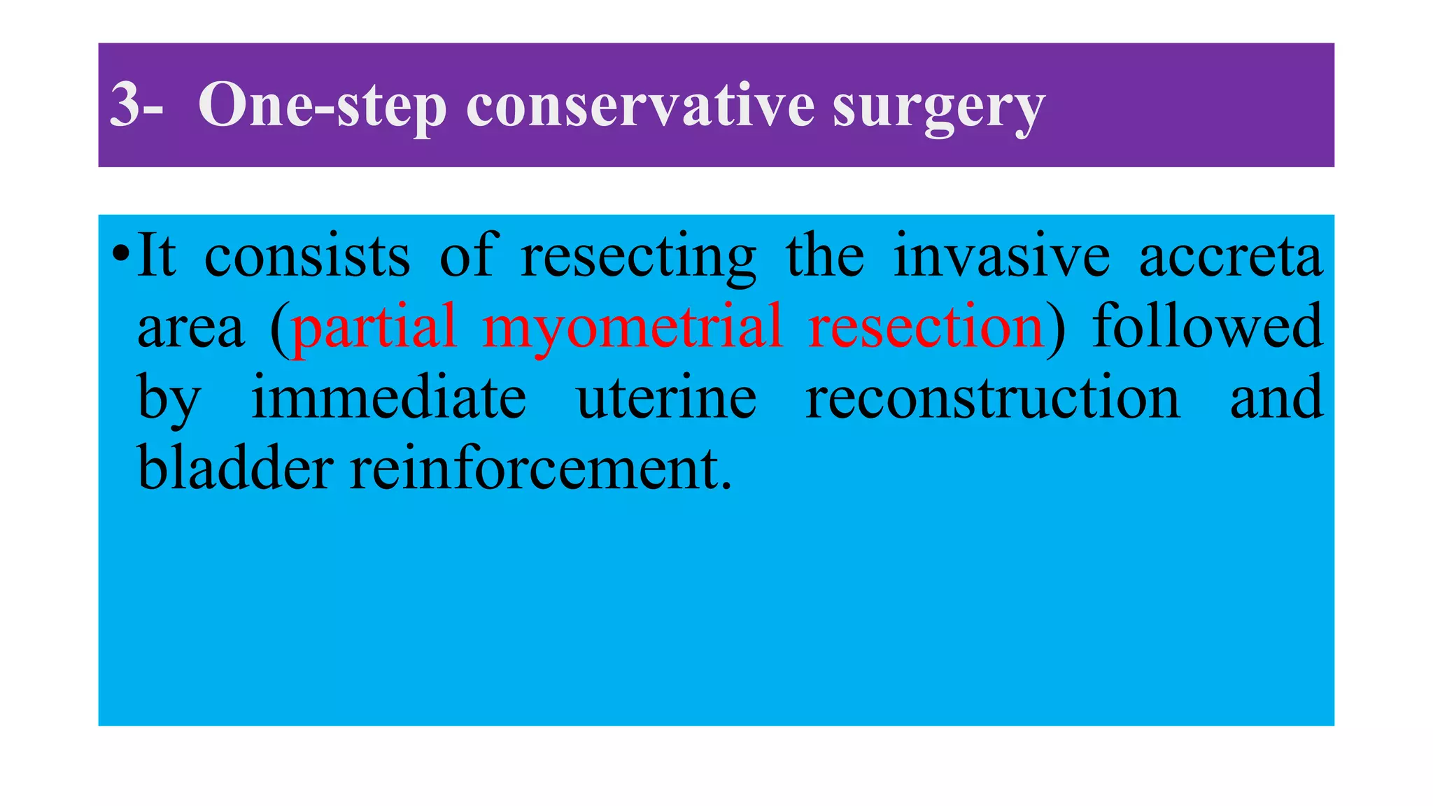 3- One-step conservative surgery
•It consists of resecting the invasive accreta
area (partial myometrial resection) followed
by immediate uterine reconstruction and
bladder reinforcement.
 