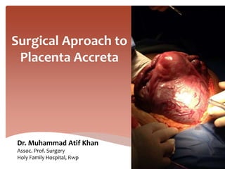 Surgical Aproach to
Placenta Accreta
Dr. Muhammad Atif Khan
Assoc. Prof. Surgery
Holy Family Hospital, Rwp
 