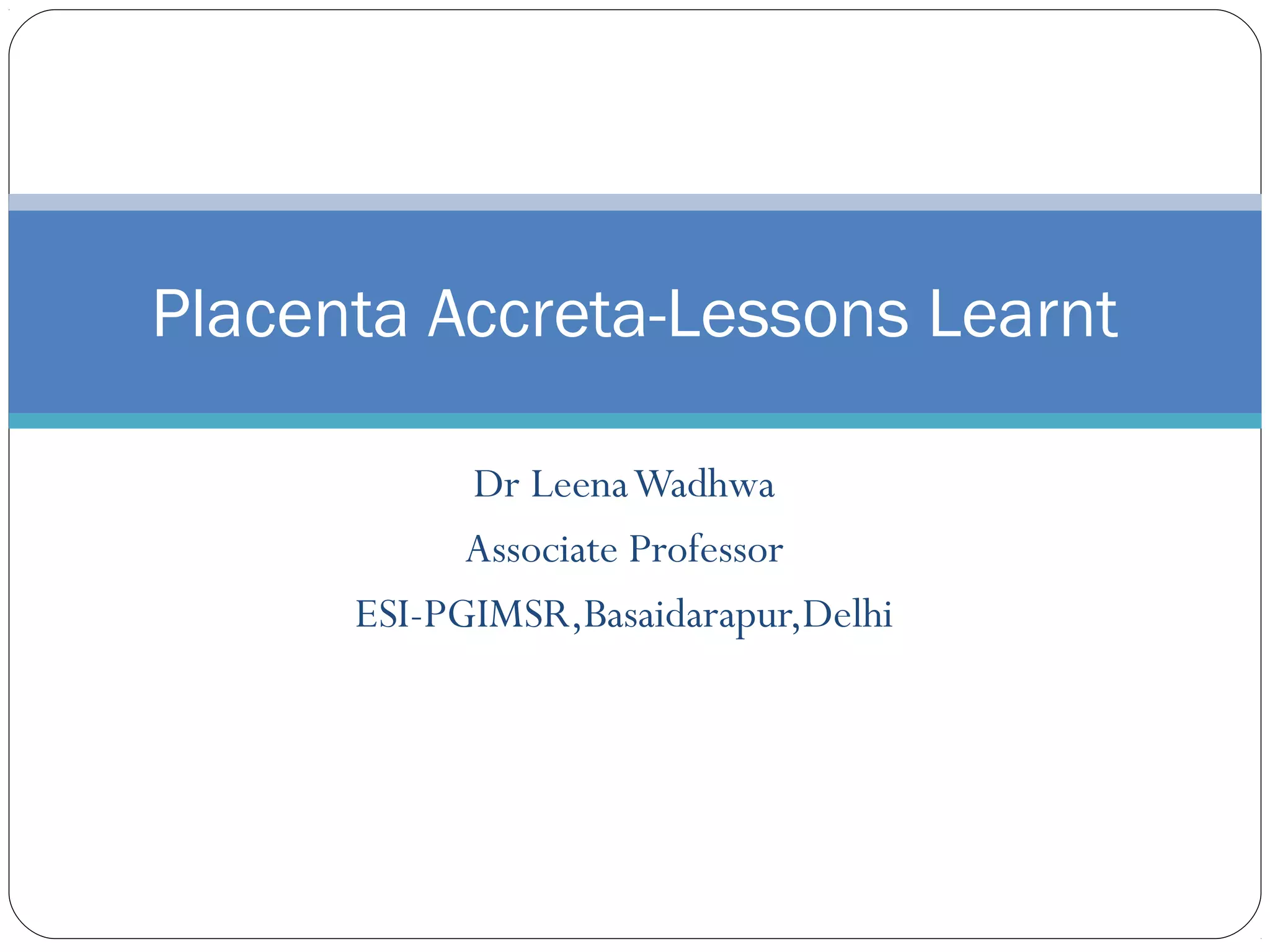 Placenta Accreta-Lessons Learnt
Dr Leena Wadhwa
Associate Professor
ESI-PGIMSR,Basaidarapur,Delhi

 
