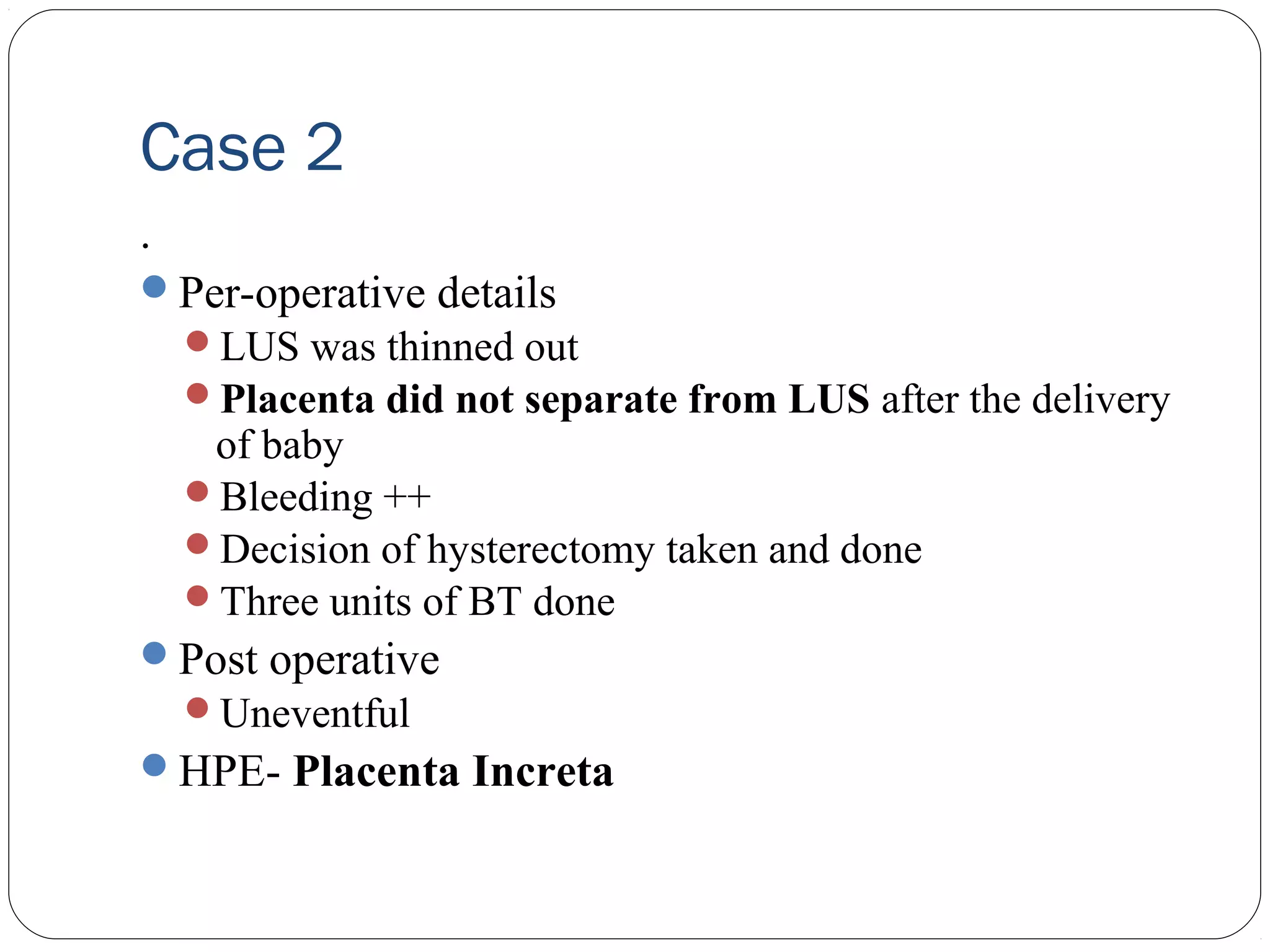 Case 2
.
Per-operative details
LUS was thinned out
Placenta did not separate from LUS after the delivery

of baby
Bleeding ++
Decision of hysterectomy taken and done
Three units of BT done
Post operative
Uneventful

HPE- Placenta Increta

 