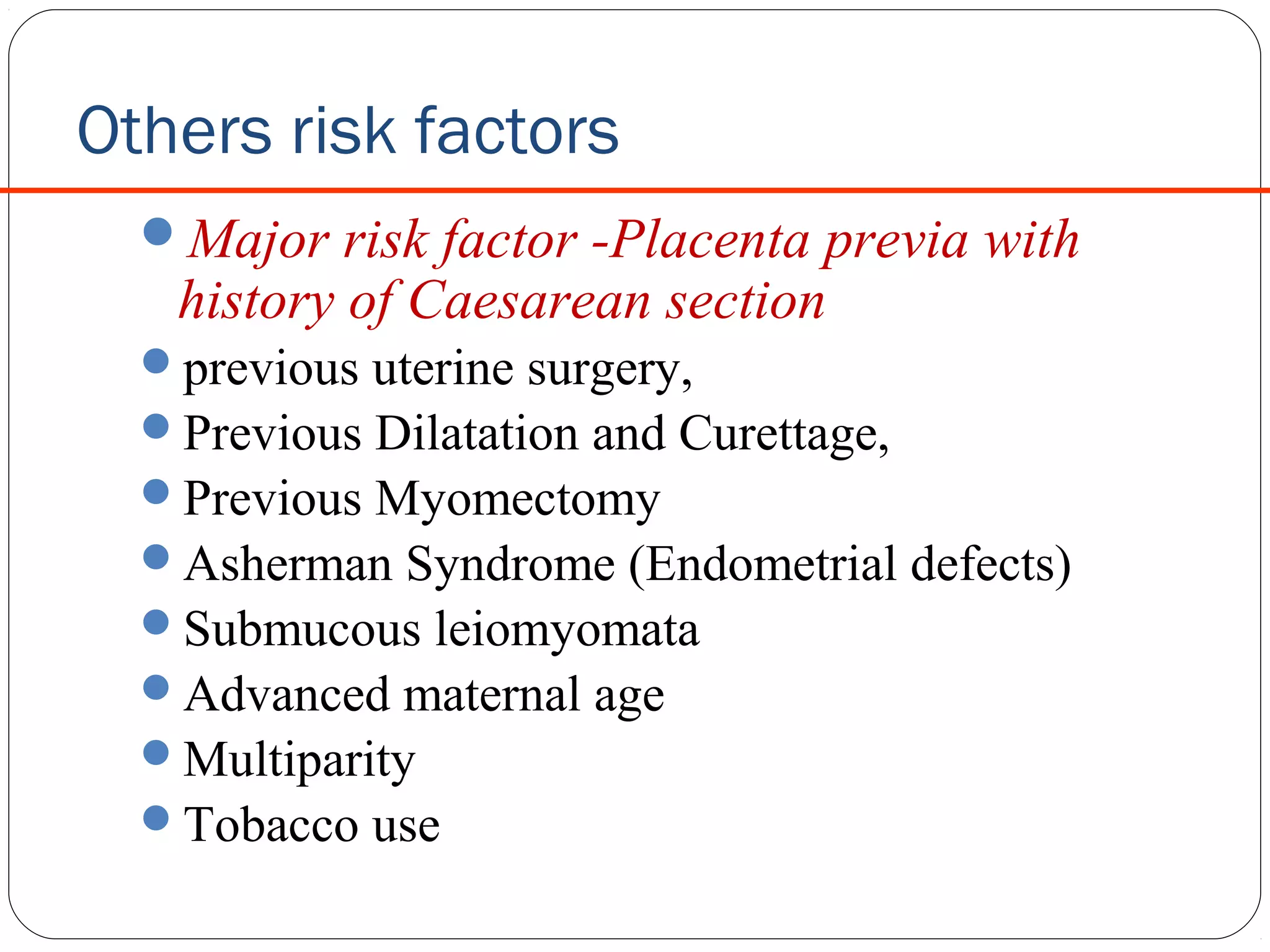 Others risk factors
Major risk factor -Placenta previa with

history of Caesarean section

previous uterine surgery,
Previous Dilatation and Curettage,
Previous Myomectomy
Asherman Syndrome (Endometrial defects)
Submucous leiomyomata
Advanced maternal age
Multiparity
Tobacco use

 