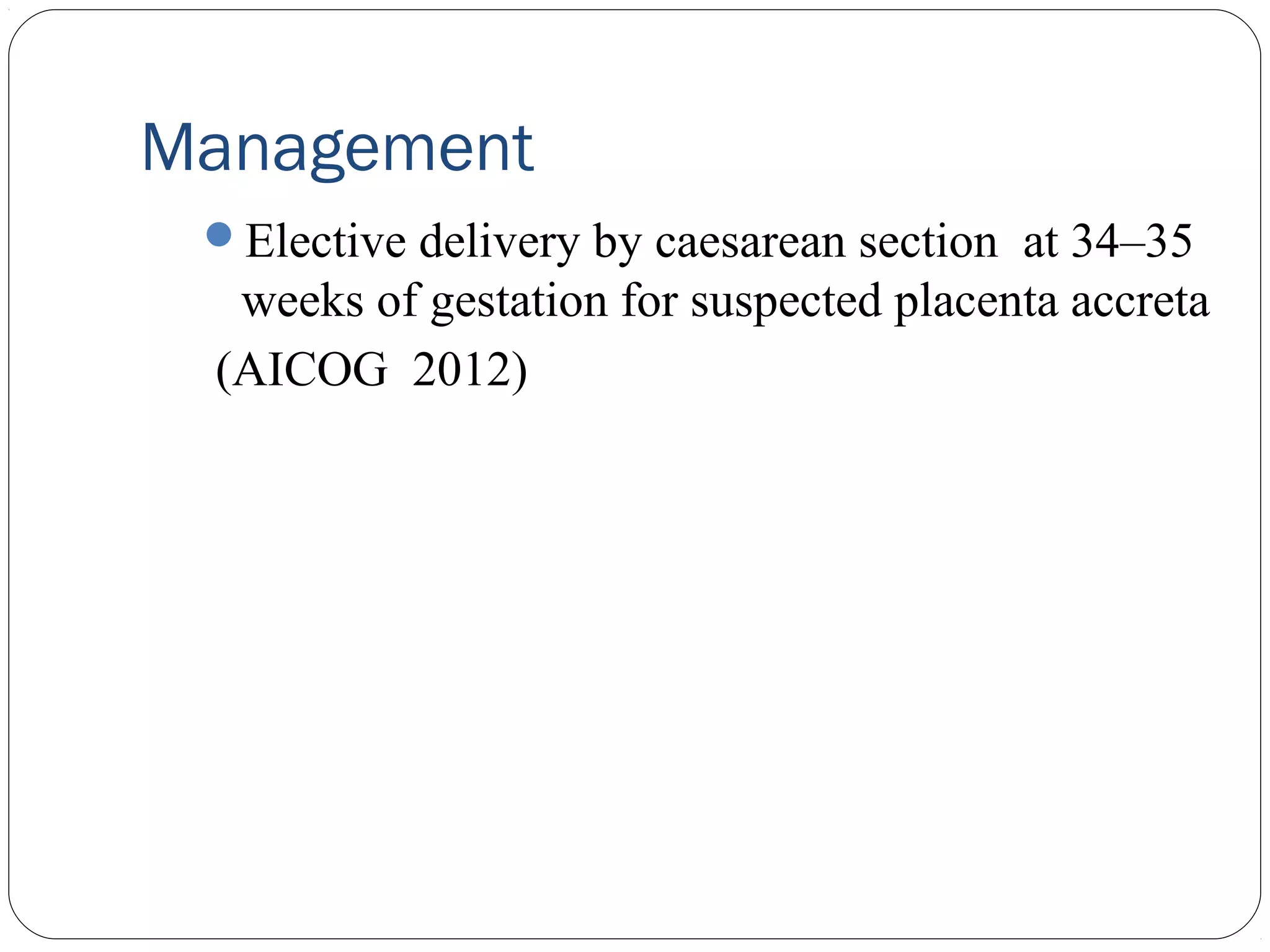 Management
Elective delivery by caesarean section at 34–35

weeks of gestation for suspected placenta accreta
(AICOG 2012)

 