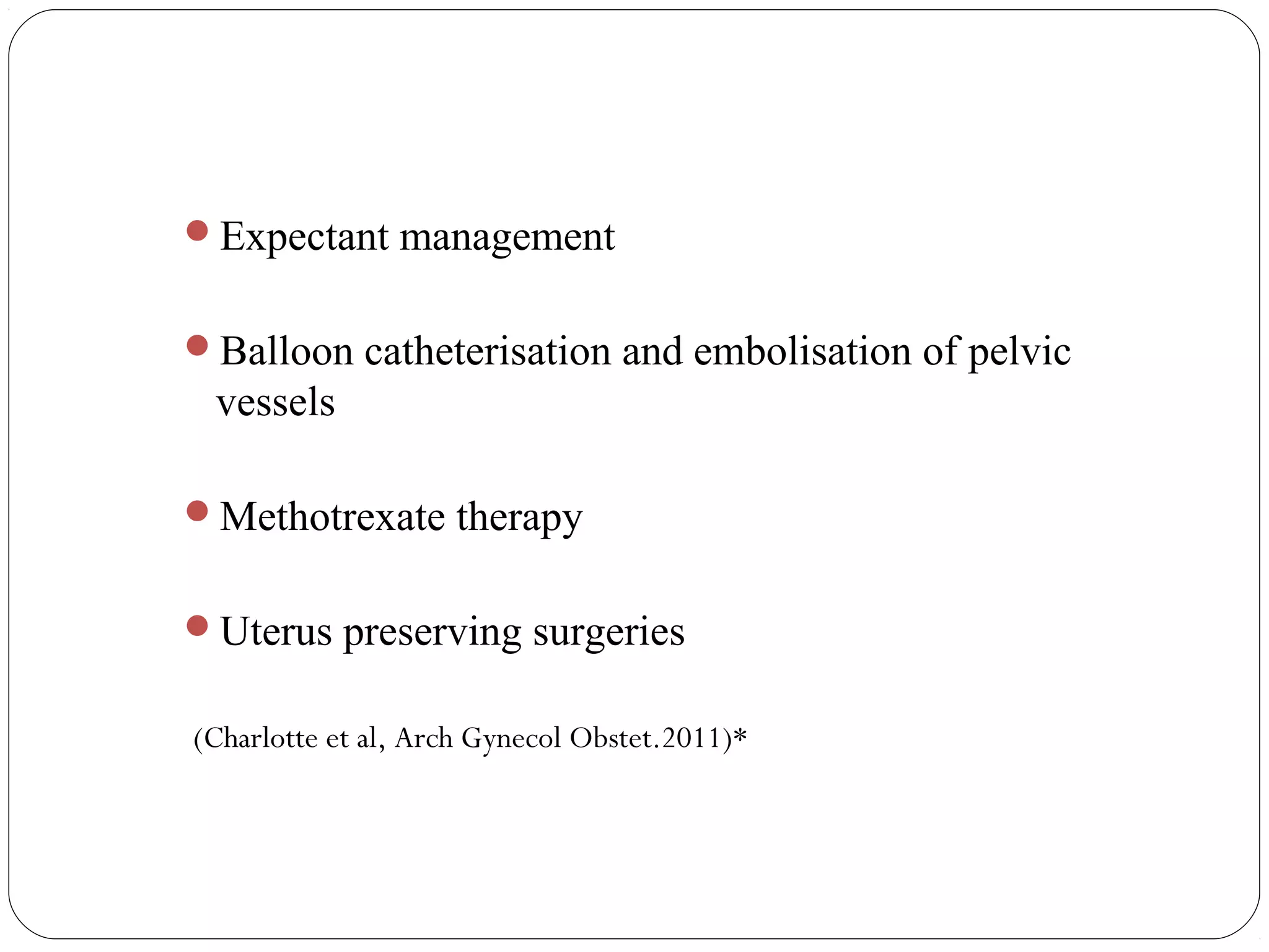 Expectant management
Balloon catheterisation and embolisation of pelvic

vessels
Methotrexate therapy
Uterus preserving surgeries
(Charlotte et al, Arch Gynecol Obstet.2011)*

 