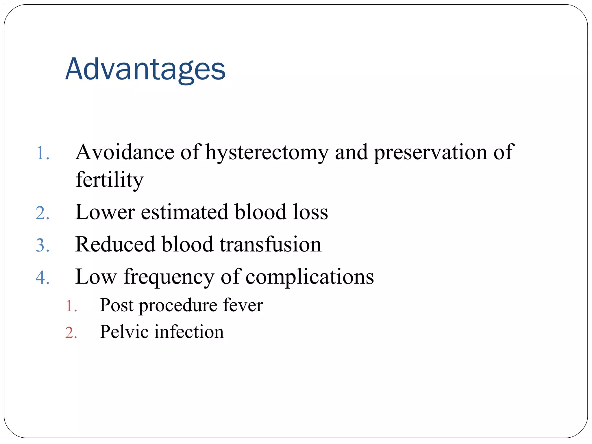 Advantages
1.
2.
3.
4.

Avoidance of hysterectomy and preservation of
fertility
Lower estimated blood loss
Reduced blood transfusion
Low frequency of complications
1.
2.

Post procedure fever
Pelvic infection

 