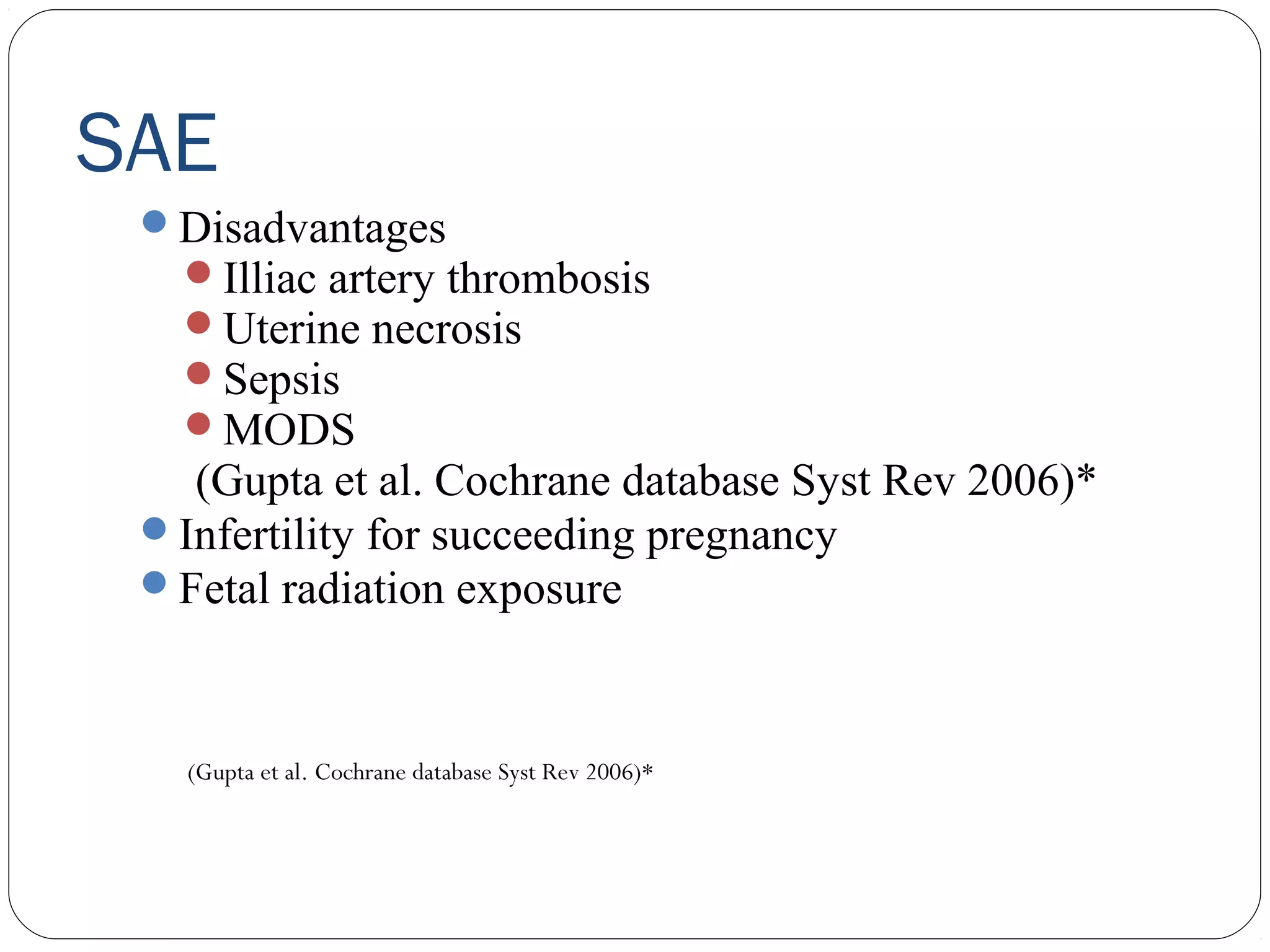 SAE
Disadvantages
Illiac artery thrombosis
Uterine necrosis
Sepsis
MODS

(Gupta et al. Cochrane database Syst Rev 2006)*
Infertility for succeeding pregnancy
Fetal radiation exposure

(Gupta et al. Cochrane database Syst Rev 2006)*

 
