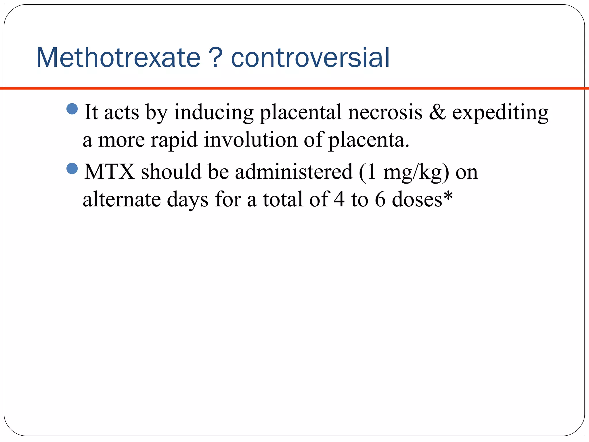 Methotrexate ? controversial
It acts by inducing placental necrosis & expediting

a more rapid involution of placenta.
MTX should be administered (1 mg/kg) on
alternate days for a total of 4 to 6 doses*

 
