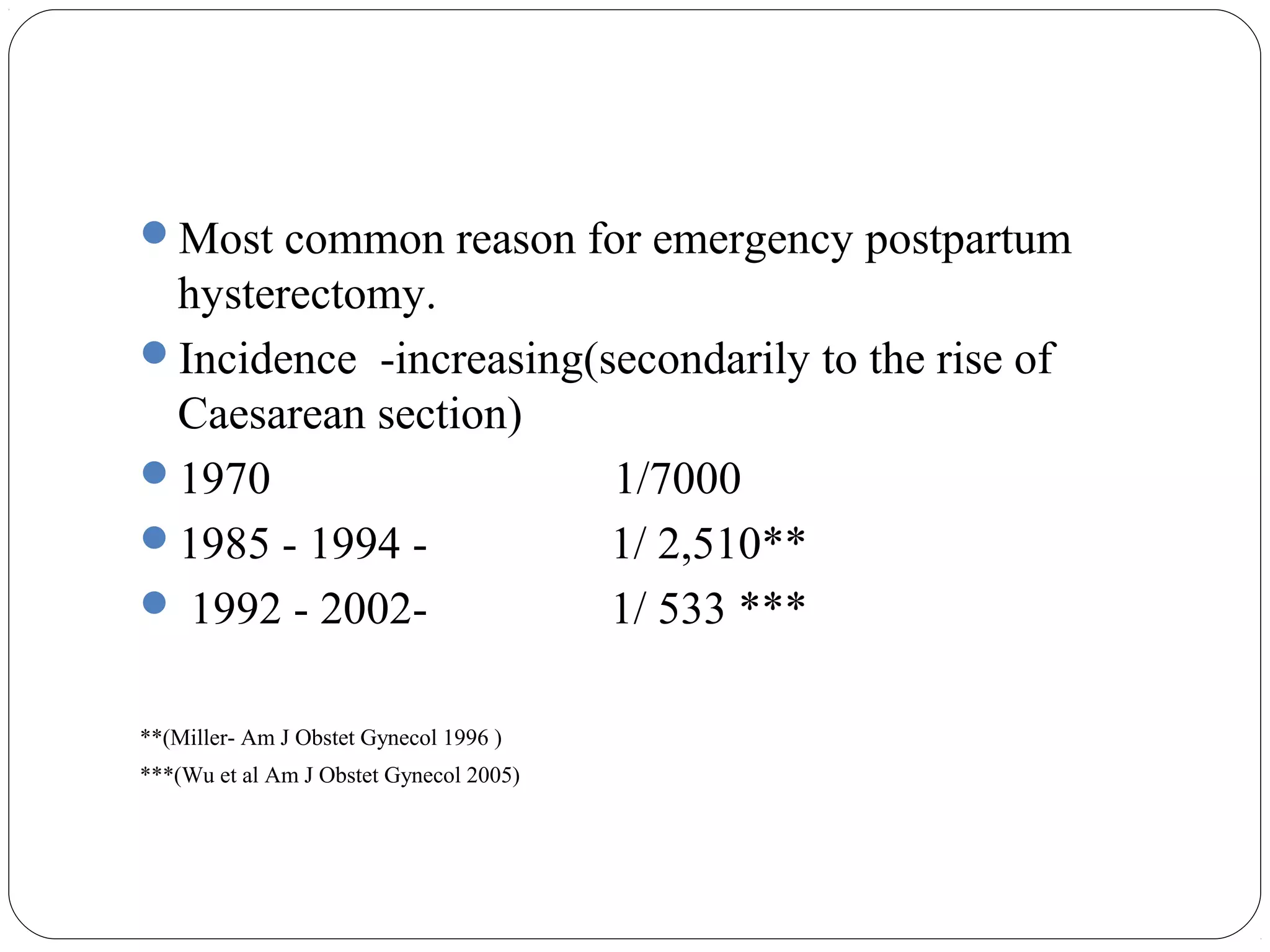 Most common reason for emergency postpartum

hysterectomy.
Incidence -increasing(secondarily to the rise of
Caesarean section)
1970
1/7000
1985 - 1994 1/ 2,510**
 1992 - 20021/ 533 ***
**(Miller- Am J Obstet Gynecol 1996 )
***(Wu et al Am J Obstet Gynecol 2005)

 