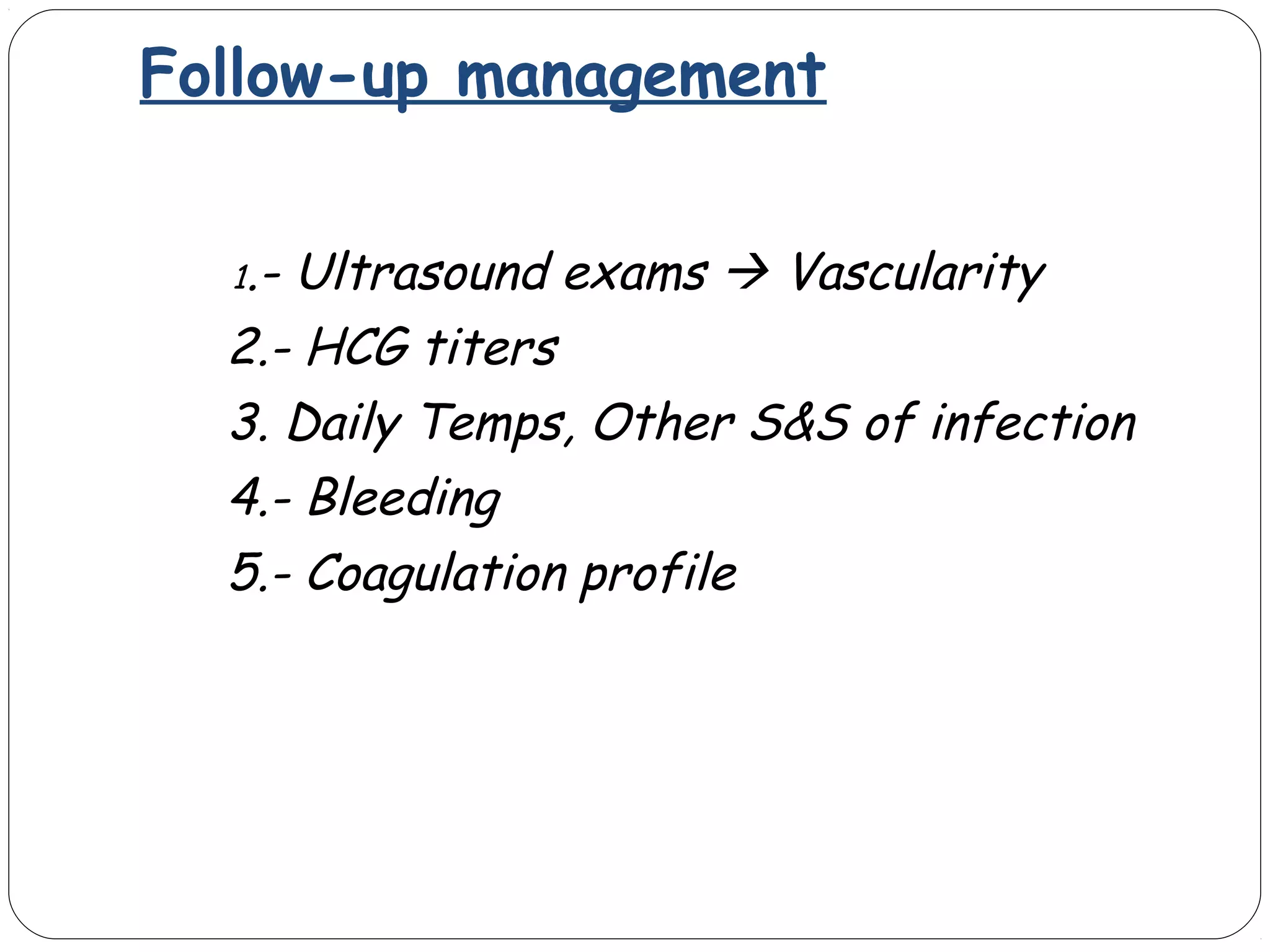 Follow-up management
1.-

Ultrasound exams  Vascularity
2.- HCG titers
3. Daily Temps, Other S&S of infection
4.- Bleeding
5.- Coagulation profile

 