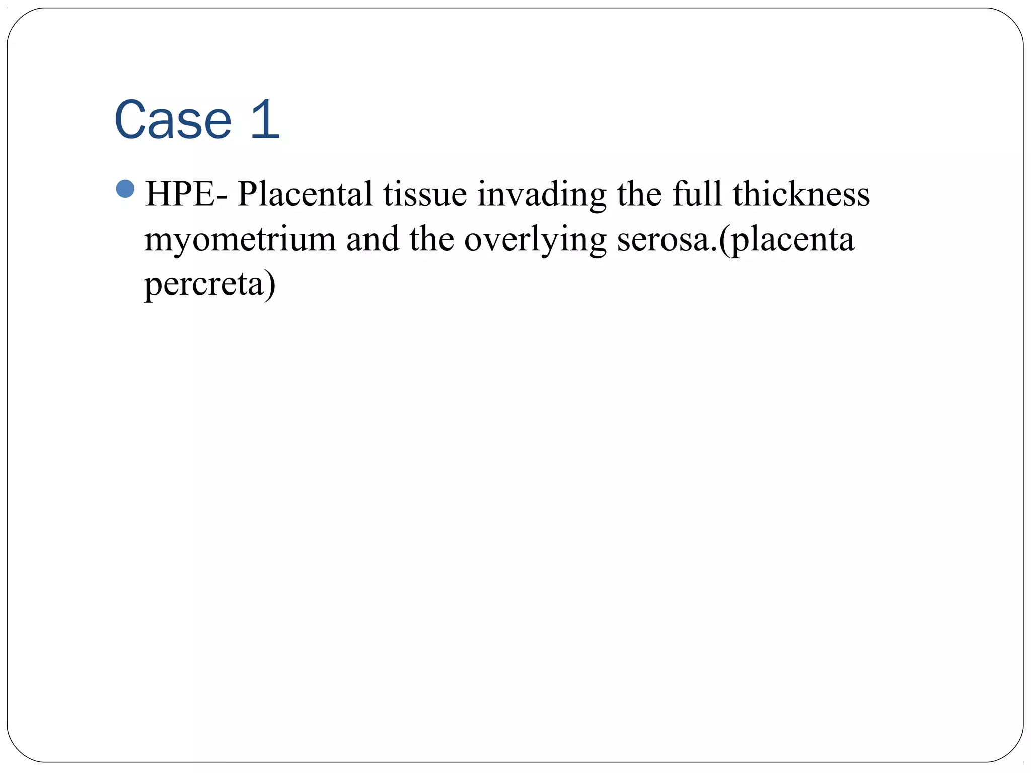 Case 1
HPE- Placental tissue invading the full thickness

myometrium and the overlying serosa.(placenta
percreta)

 