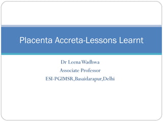 Placenta Accreta-Lessons Learnt
Dr Leena Wadhwa
Associate Professor
ESI-PGIMSR,Basaidarapur,Delhi

 