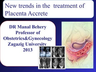 New trends in thetreatementof
New trends in treatment of
Placenta Accrete Accreta
Placenta
DR Manal Behery
Professor of
Obstetrics&Gynecology
Zagazig University
2013

 