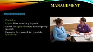 MANAGEMENT
Antenatal management
• Counselling.
• Regular follow up and early diagnosis.
• Referral to a higher center for a multidisciplinary
approach.
• Preparation for cesarean delivery, need of a
hysterectomy.
 