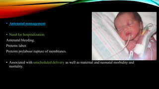 • Antenatal management
• Need for hospitalization
Antenatal bleeding.
Preterm labor.
Preterm prelabour rupture of membranes.
• Associated with unscheduled delivery as well as maternal and neonatal morbidity and
mortality.
 