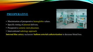 PREOPERATIVE
• Maximisation of preoperative hemoglobin values.
• Specific timing of planned delivery.
• Preoperative ureteric stent placemen.
• Interventional radiology approach.
Internal iliac artery occlusion/ balloon arterial catheterization to decrease blood loss.
 