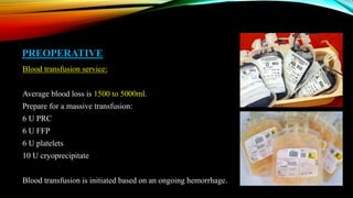 PREOPERATIVE
Blood transfusion service:
Average blood loss is 1500 to 5000ml.
Prepare for a massive transfusion:
6 U PRC
6 U FFP
6 U platelets
10 U cryoprecipitate
Blood transfusion is initiated based on an ongoing hemorrhage.
 