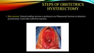 STEPS OF OBSTETRICS
HYSTERECTOMY
• Skin incision: Vertical midline incision is preferred over Pfannenstiel incision in obstetrics
hysterectomy. It provides sufficient exposure.
 