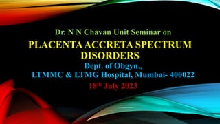PLACENTAACCRETA SPECTRUM
DISORDERS
Dr. N N Chavan Unit Seminar on
Dept. of Obgyn.,
LTMMC & LTMG Hospital, Mumbai- 400022
18th July 2023
 