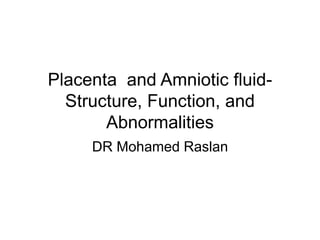 Placenta and Amniotic fluid-
Structure, Function, and
Abnormalities
DR Mohamed Raslan
 