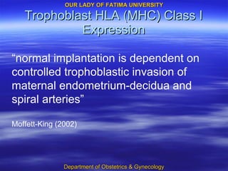 Trophoblast HLA (MHC) Class I Expression “ normal implantation is dependent on controlled trophoblastic invasion of maternal endometrium-decidua and spiral arteries” Moffett-King (2002) 