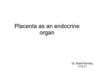 Placenta as an endocrine organ Dr. Sadaf Mumtaz 11-2-11 