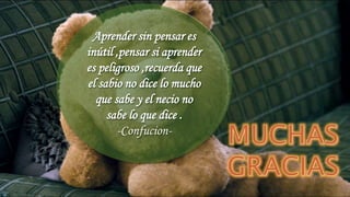 Aprender sin pensar es
inútil ,pensar si aprender
es peligroso ,recuerda que
el sabio no dice lo mucho
que sabe y el necio no
sabe lo que dice .
-Confucion-
 