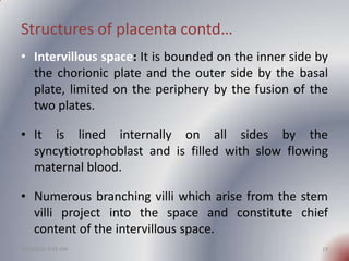 Structures of placenta contd…
• Intervillous space: It is bounded on the inner side by
  the chorionic plate and the outer...