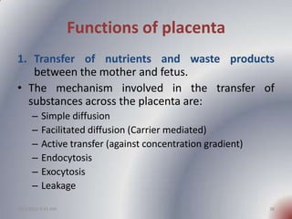 Functions of placenta
1. Transfer of nutrients and waste products
   between the mother and fetus.
• The mechanism involve...