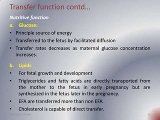 Transfer function contd…
Nutritive function
a. Glucose:
• Principle source of energy
• Transferred to the fetus by facilit...