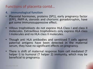 Functions of placenta contd…
4. Immunological function
• Placental hormones, proteins (SP1), early pregnancy factor
  (EPF...