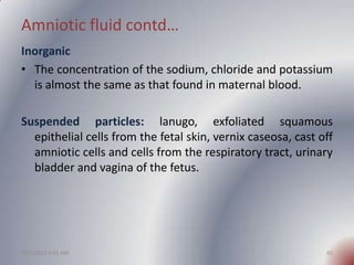 Amniotic fluid contd…
Inorganic
• The concentration of the sodium, chloride and potassium
  is almost the same as that fou...