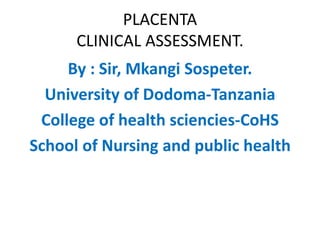 PLACENTACLINICAL ASSESSMENT. 
By : Sir, MkangiSospeter. 
University of Dodoma-Tanzania 
College of health sciencies-CoHS 
School of Nursing and public health  