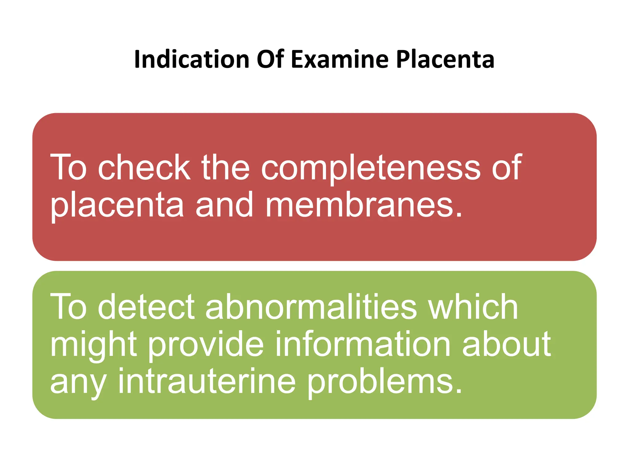 Indication Of Examine Placenta
To check the completeness of
placenta and membranes.
To detect abnormalities which
might provide information about
any intrauterine problems.
 