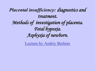 Placental insufficiency: diagnostics and
             treatment.
 Methods of investigation of placenta.
           Fetal hypoxia.
       Asphyxia of newborn.
        Lecture by Andriy Berbets
 