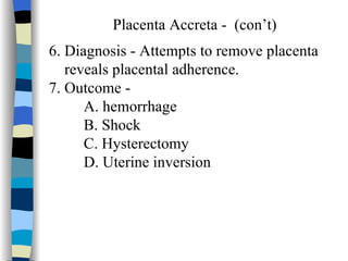 Placenta Accreta -  (con’t) 6. Diagnosis - Attempts to remove placenta  reveals placental adherence. 7. Outcome -  A. hemorrhage B. Shock C. Hysterectomy D. Uterine inversion 