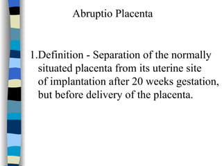 Abruptio Placenta 1.Definition - Separation of the normally situated placenta from its uterine site  of implantation after 20 weeks gestation, but before delivery of the placenta. 